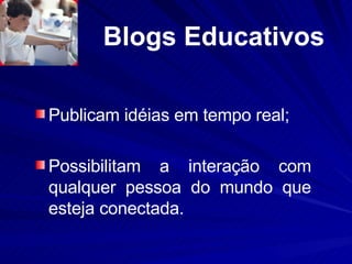 Blogs Educativos Publicam idéias em tempo real; Possibilitam a interação com qualquer pessoa do mundo que esteja conectada.  