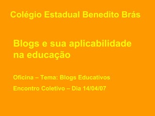 Blogs e sua aplicabilidade na educação Oficina – Tema: Blogs Educativos Encontro Coletivo – Dia 14/04/07 Colégio Estadual Benedito Brás 