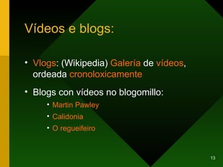 Vídeos e blogs: Vlogs : (Wikipedia)  Galería  de  vídeos , ordeada  cronoloxicamente Blogs con vídeos no blogomillo: Martin   Pawley Calidonia O  regueifeiro 