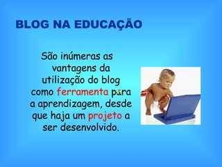BLOG NA EDUCAÇÃO São inúmeras as vantagens da utilização do blog como  ferramenta  para a aprendizagem, desde que haja um  projeto  a ser desenvolvido. 