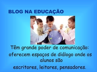 Têm grande poder de comunicação:  oferecem espaços de diálogo onde os alunos são  escritores, leitores, pensadores .  BLOG NA EDUCAÇÃO 