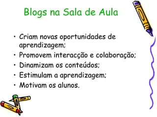Blogs na Sala de Aula Criam novas oportunidades de aprendizagem; Promovem interacção e colaboração; Dinamizam os conteúdos;  Estimulam a aprendizagem; Motivam os alunos. 