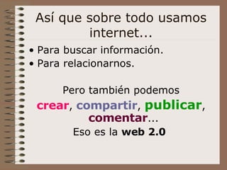 Así que sobre todo usamos internet... Para buscar información. Para relacionarnos. Pero también podemos crear ,  compartir ,  publicar ,  comentar ...  Eso es la  web 2.0   