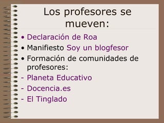 Los profesores se mueven: Declaración de Roa Manifiesto  Soy un  blogfesor Formación de comunidades de profesores: Planeta Educativo Docencia.es El Tinglado 
