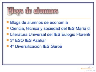 Blogs  de alumnos de economía Ciencia, técnica y sociedad del IES María de Molina Literatura Universal del IES Eulogio Florentino Sanz  3º ESO IES Azahar 4º Diversificación IES  Garoé 