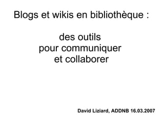 Blogs et wikis en bibliothèque : des outils  pour communiquer  et collaborer David Liziard, ADDNB 16.03.2007 