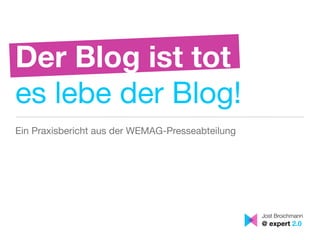 Der Blog ist tot
es lebe der Blog!
Ein Praxisbericht aus der WEMAG-Presseabteilung




                                                  Jost Broichmann
                                                  @ expert 2.0
 