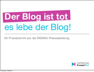 Der Blog ist tot
       es lebe der Blog!
       Ein Praxisbericht aus der WEMAG-Presseabteilung




                                                         Jost Broichmann
                                                         @ expert 2.0

Sonntag, 28. Oktober 12
 