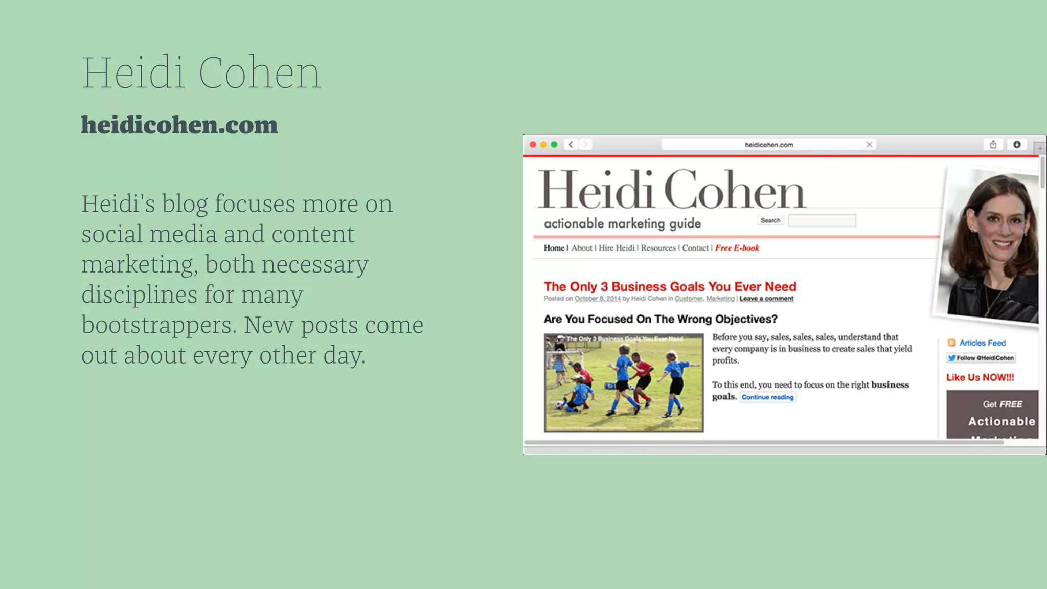 Heidi Cohen 
heidicohen.com 
Heidi's blog focuses more on 
social media and content 
marketing, both necessary 
disciplines for many 
bootstrappers. New posts come 
out about every other day. 
 