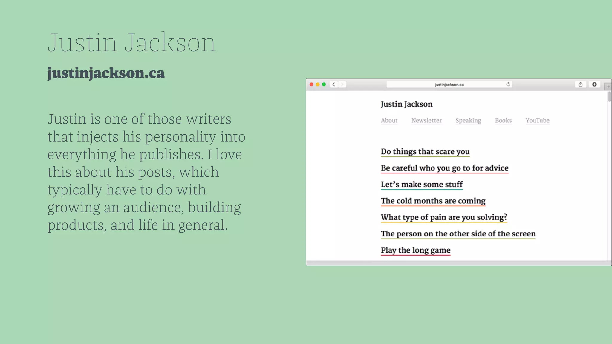 Justin Jackson 
justinjackson.ca 
Justin is one of those writers 
that injects his personality into 
everything he publishes. I love 
this about his posts, which 
typically have to do with 
growing an audience, building 
products, and life in general. 
 