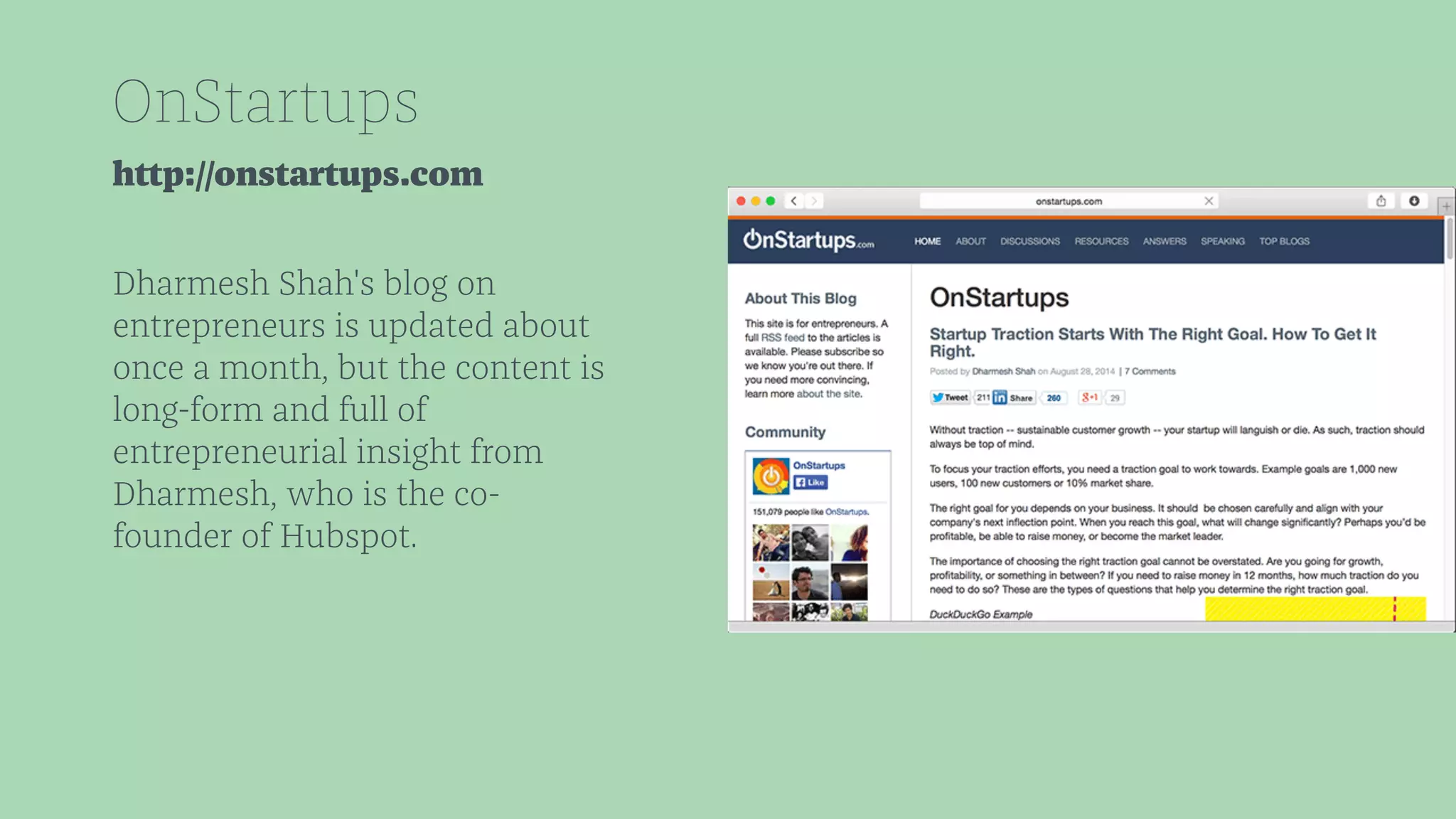 OnStartups 
http://onstartups.com 
Dharmesh Shah's blog on 
entrepreneurs is updated about 
once a month, but the content is 
long-form and full of 
entrepreneurial insight from 
Dharmesh, who is the co-founder 
of Hubspot. 
 