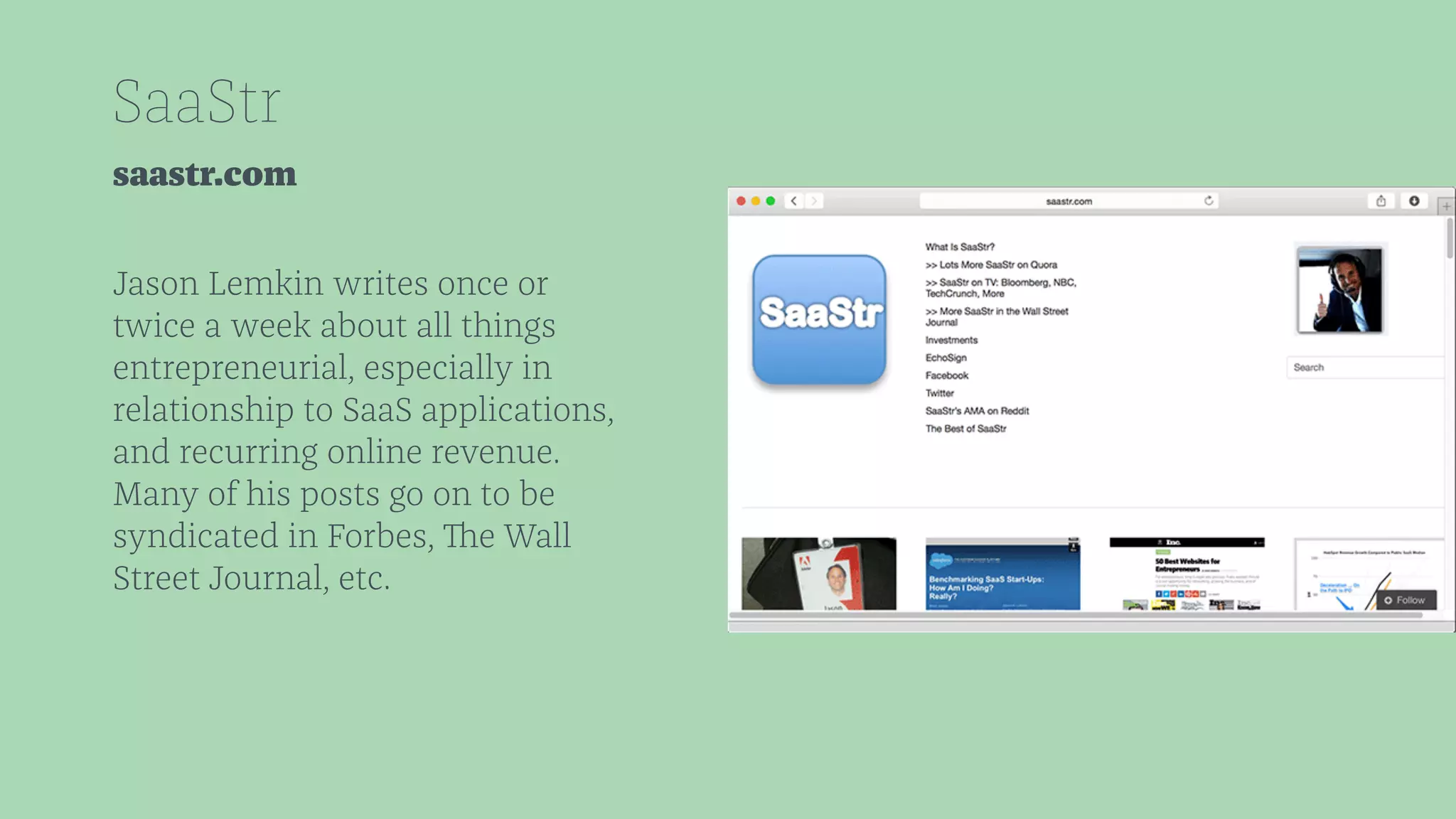 SaaStr 
saastr.com 
Jason Lemkin writes once or 
twice a week about all things 
entrepreneurial, especially in 
relationship to SaaS applications, 
and recurring online revenue. 
Many of his posts go on to be 
syndicated in Forbes, The Wall 
Street Journal, etc. 
 