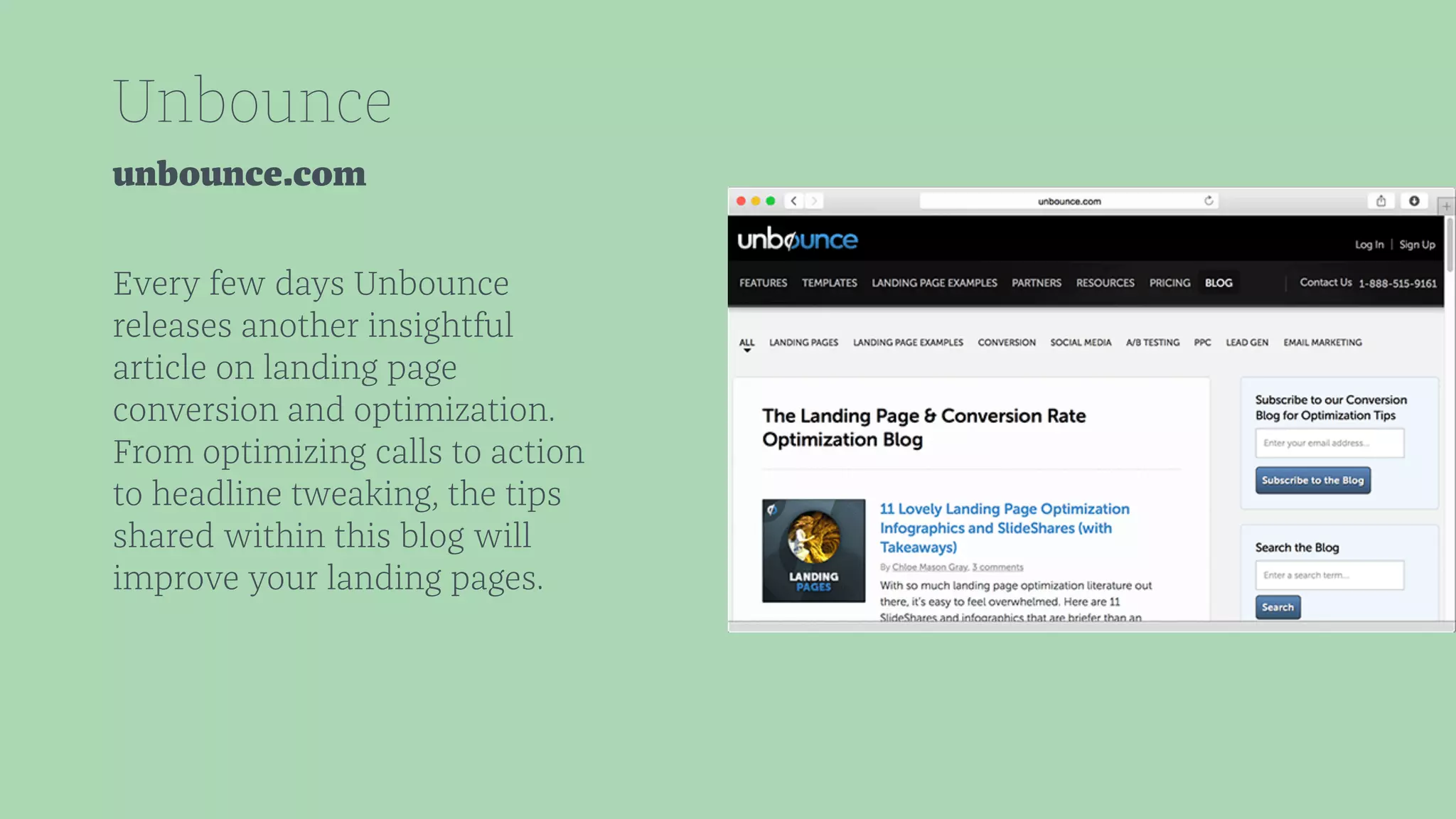 Unbounce 
unbounce.com 
Every few days Unbounce 
releases another insightful 
article on landing page 
conversion and optimization. 
From optimizing calls to action 
to headline tweaking, the tips 
shared within this blog will 
improve your landing pages. 
 