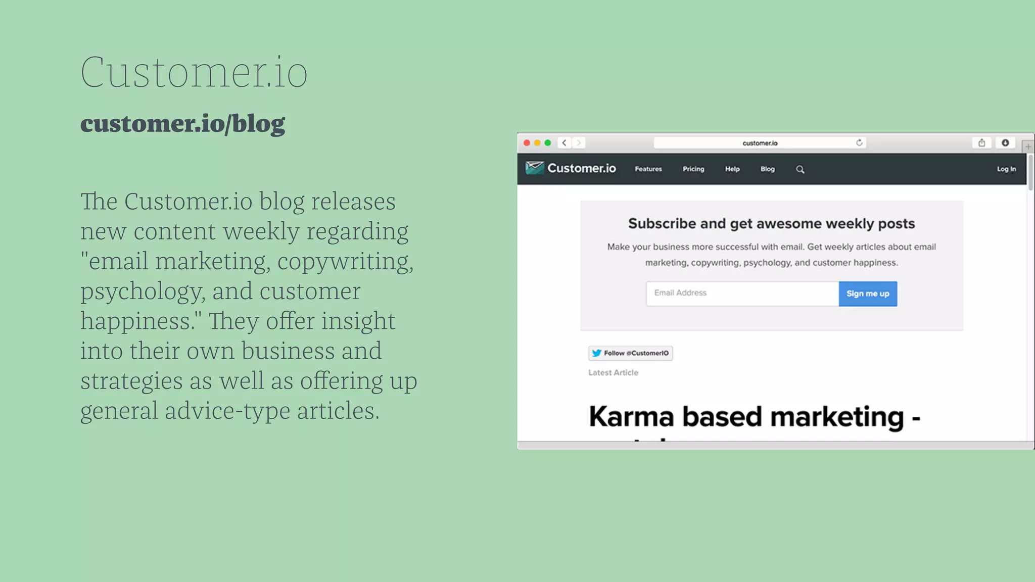 Customer.io 
customer.io/blog 
The Customer.io blog releases 
new content weekly regarding 
"email marketing, copywriting, 
psychology, and customer 
happiness." They offer insight 
into their own business and 
strategies as well as offering up 
general advice-type articles. 
 