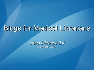 Blogs for Medical Librarians Mayo Libraries 2.0 July 18th, 2007 