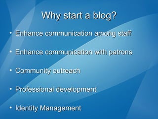 Why start a blog? Enhance communication among staff Enhance communication with patrons Community outreach Professional development Identity Management 
