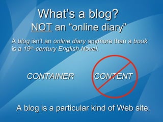What’s a blog?  A  blog  isn’t an  online diary  anymore than a  book  is a  19 th -century English Novel . CONTAINER  CONTENT NOT  an “online diary”  A blog is a particular kind of Web site. 