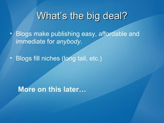 What’s the big deal? Blogs make publishing easy, affordable and immediate for  anybody . Blogs fill niches (long tail, etc.) More on this later… 