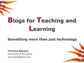 Blogs for Teaching and
Learning
Something more than just technology
Francesc Balagué
University of Barcelona
www.blocdeblocs.net
 