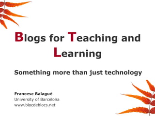 B logs for  T eaching and  L earning Something more than just technology Francesc Balagué University of Barcelona www.blocdeblocs.net 