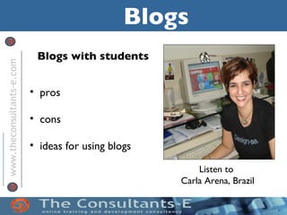 Blogs
                            Blogs with students
www.theconsultants-e.com




                           • pros

                           • cons

                           • ideas for using blogs

                                                         Listen to
                                                     Carla Arena, Brazil
 