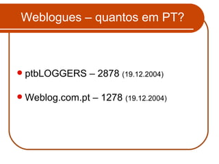 Weblogues – quantos em PT? ptbLOGGERS – 2878  (19.12.2004) Weblog.com.pt – 1278  (19.12.2004) 