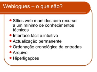 Weblogues – o que são? Sítios web mantidos com recurso  a um mínimo de conhecimentos técnicos Interface fácil e intuitivo Actualização permanente Ordenação cronológica da entradas Arquivo Hiperligações 