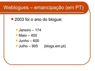 2003 foi o ano do blogue: Janeiro – 174 Maio – 400 Junho – 600 Julho – 905  (blogs.em.pt) Weblogues – emancipação (em PT) 