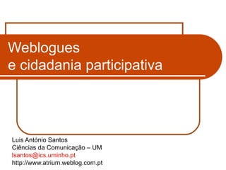Weblogues  e cidadania participativa Luis António Santos Ciências da Comunicação – UM [email_address] http://www.atrium.weblog.com.pt 
