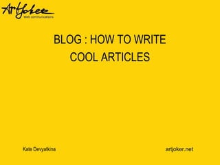 Kate Devyatkina artjoker.net
BLOG : HOW TO WRITE
COOL ARTICLES
 