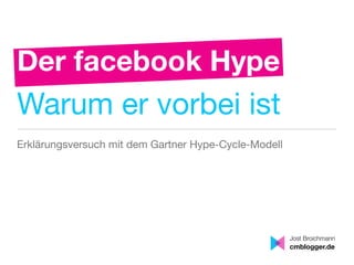 Der facebook Hype
Warum er vorbei ist
Erklärungsversuch mit dem Gartner Hype-Cycle-Modell




                                                      Jost Broichmann
                                                      cmblogger.de
 
