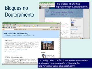 Blogues no Doutoramento PhD student at Sheffield http://jin-thoughts.blogspot.com/ Um antigo aluno de Doutoramento meu manteve um blogue durante e após a dissertação http://invisibleweblog.blogspot.com// 