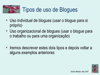 Tipos de uso de Blogues Uso individual de blogues (usar o blogue para si próprio) Uso organizacional de blogues (usar o blogue para o trabalho ou para uma organização) Iremos descrever estes dois tipos e depois voltar a alguns exemplos anteriores 