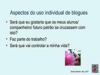 Aspectos do uso individual de blogues Será que eu gostaria que os meus alunos/ companheiro/ futuro patrão se cruzassem com isto? Faz parte do trabalho? Será que vai controlar a minha vida? 
