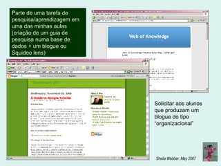 Parte de uma tarefa de pesquisa/aprendizagem em uma das minhas aulas (criação de um guia de pesquisa numa base de dados + um blogue ou  Squidoo lens) Solicitar aos alunos que produzam um blogue do tipo “organizacional” 