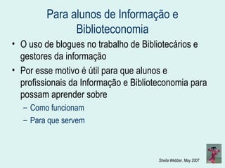 Para alunos de Informação e Biblioteconomia O uso de blogues no trabalho de Bibliotecários e gestores da informação  Por esse motivo é útil para que alunos e profissionais da Informação e Biblioteconomia para possam aprender sobre Como funcionam Para que servem 