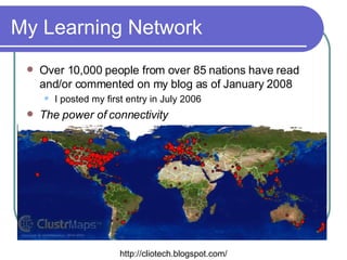 My Learning Network Over 10,000 people from over 85 nations have read and/or commented on my blog as of January 2008 I posted my first entry in July 2006 The power of connectivity http://cliotech.blogspot.com/ 