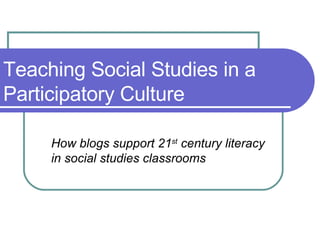 Teaching Social Studies in a Participatory Culture How blogs support 21 st  century literacy in social studies classrooms 