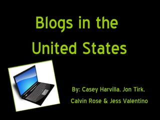 Blogs in the  United States By: Casey Harvilla, Jon Tirk,  Calvin Rose & Jess Valentino 