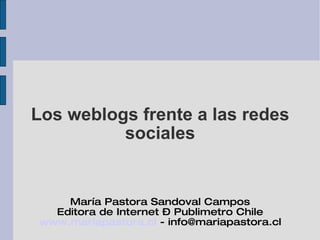 Los weblogs frente a las redes sociales María Pastora Sandoval Campos Editora de Internet – Publimetro Chile www.mariapastora.cl  - info@mariapastora.cl 