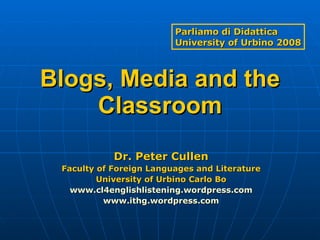 Blogs, Media and the Classroom Dr. Peter Cullen Faculty of Foreign Languages and Literature University of Urbino Carlo Bo www.cl4englishlistening.wordpress.com www.ithg.wordpress.com Parliamo di Didattica University of Urbino 2008 