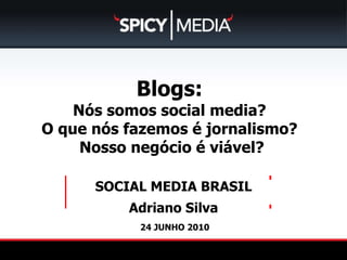 24 JUNHO 2010 SOCIAL MEDIA BRASIL Adriano Silva [ ] Blogs:   Nós somos social media?  O que nós fazemos é jornalismo?  Nosso negócio é viável? 