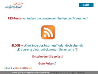 www.einfach-meer-warnemuende.de  Copyright © 2008 all rights reserved  FAZIT RSS-Feeds   verändern die Lesegewohnheiten der Menschen! BLOGS  –  „Klowände des Internets“ oder doch eher die „Eroberung eines unbekannten Universums“ ?  Entscheiden Sie selbst! Gute Reise     