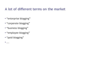 A lot of different terms on the market <ul><li>“enterprise blogging” </li></ul><ul><li>“corporate blogging” </li></ul><ul>...