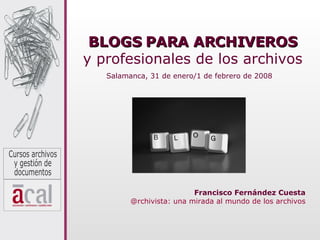 BLOGS PARA ARCHIVEROS y profesionales de los archivos Francisco Fernández Cuesta @rchivista : una mirada al mundo de los archivos Salamanca, 31 de enero/1 de febrero de 2008 