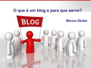 O que é um blog e para que serve? Marcio Okabe 