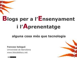 B logs per a l’ E nsenyament i l’ A prenentatge alguna cosa més que tecnologia francesc balagué Universitat de Barcelona www.blocdeblocs.net 