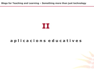 Blogs for Teaching and Learning – Something more than just technology II a p l i c a c i o n s  e d u c a t i v e s 