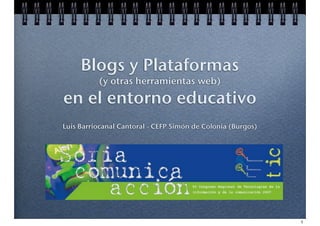 Blogs y Plataformas
          (y otras herramientas web)

en el entorno educativo
Luis Barriocanal Cantoral - CEFP Simón de Colonia (Burgos)




                                                             1