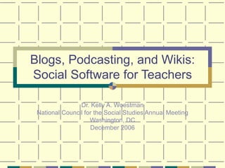 Blogs, Podcasting, and Wikis: Social Software for Teachers Dr. Kelly A. Woestman National Council for the Social Studies Annual Meeting Washington, DC December 2006 
